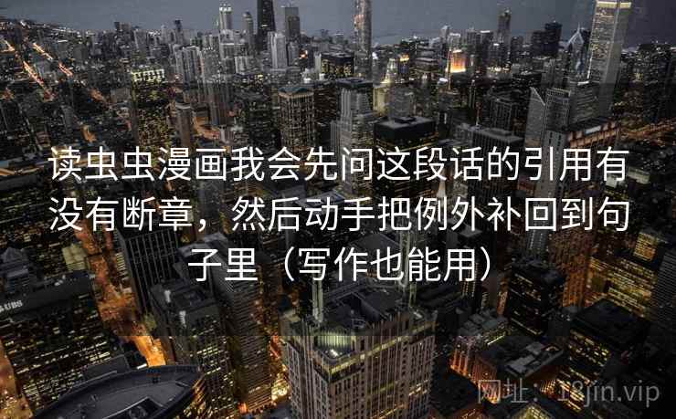 读虫虫漫画我会先问这段话的引用有没有断章，然后动手把例外补回到句子里（写作也能用）