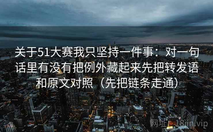 关于51大赛我只坚持一件事：对一句话里有没有把例外藏起来先把转发语和原文对照（先把链条走通）  第2张
