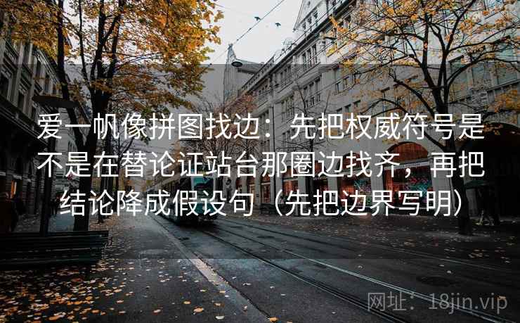 爱一帆像拼图找边：先把权威符号是不是在替论证站台那圈边找齐，再把结论降成假设句（先把边界写明）