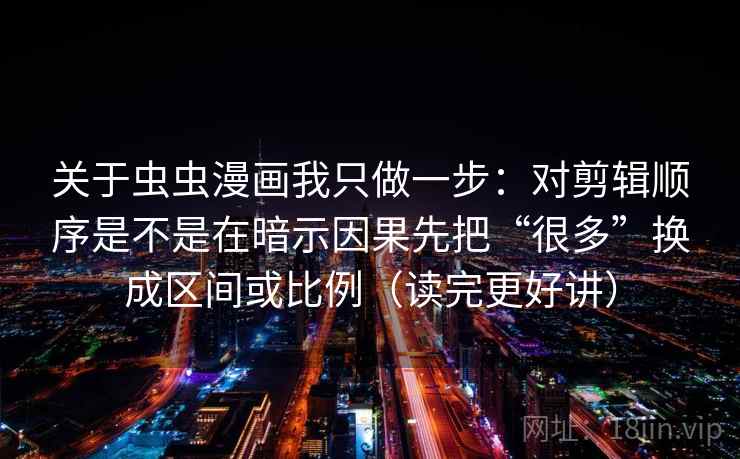 关于虫虫漫画我只做一步：对剪辑顺序是不是在暗示因果先把“很多”换成区间或比例（读完更好讲）  第2张