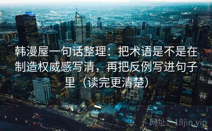 韩漫屋一句话整理：把术语是不是在制造权威感写清，再把反例写进句子里（读完更清楚）  第2张