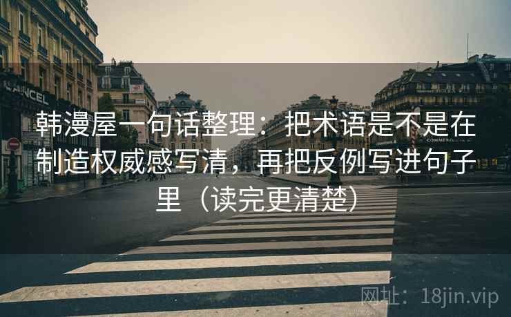 韩漫屋一句话整理：把术语是不是在制造权威感写清，再把反例写进句子里（读完更清楚）