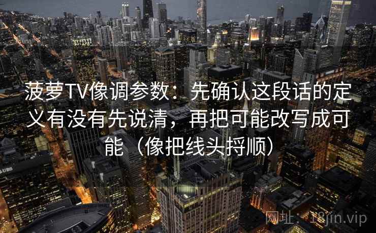 菠萝TV像调参数:先确认这段话的定义有没有先说清,再把可能改写成可能(像把线头捋顺) 第2张 菠萝TV像调参数:先确认这段话的定义有没有先说清,再把可能改写成可能(像把线头捋顺) 第2张