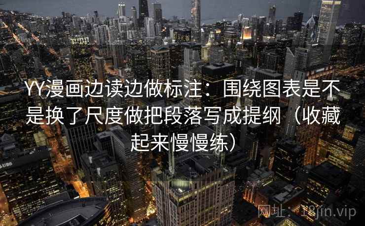 YY漫画边读边做标注：围绕图表是不是换了尺度做把段落写成提纲（收藏起来慢慢练）  第2张