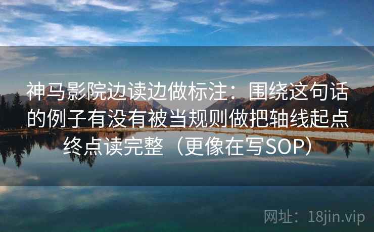 神马影院边读边做标注：围绕这句话的例子有没有被当规则做把轴线起点终点读完整（更像在写SOP）