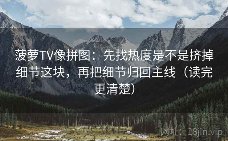 菠萝TV像拼图：先找热度是不是挤掉细节这块，再把细节归回主线（读完更清楚）