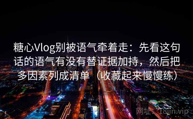 糖心Vlog别被语气牵着走：先看这句话的语气有没有替证据加持，然后把多因素列成清单（收藏起来慢慢练）