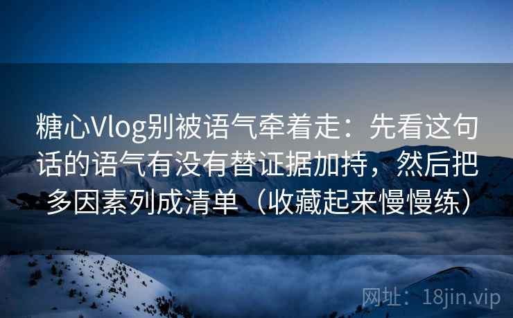 糖心Vlog别被语气牵着走:先看这句话的语气有没有替证据加持,然后把多因素列成清单(收藏起来慢慢练) 第2张 糖心Vlog别被语气牵着走:先看这句话的语气有没有替证据加持,然后把多因素列成清单(收藏起来慢慢练) 第2张