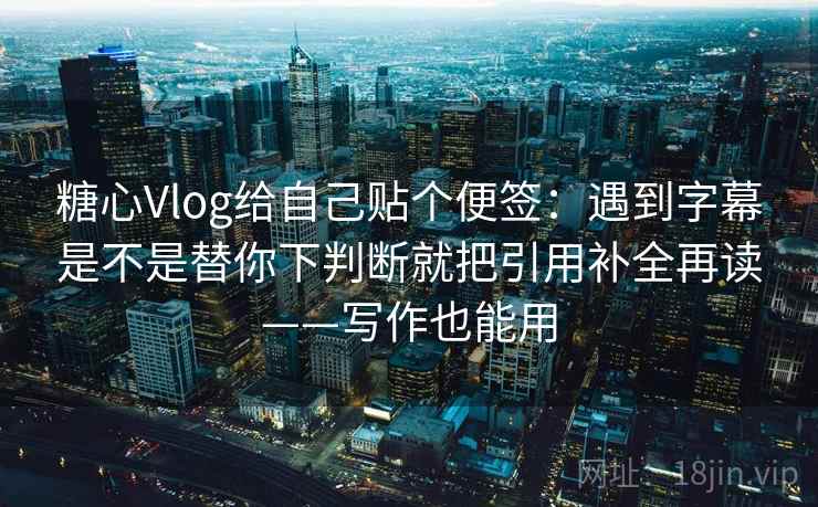 糖心Vlog给自己贴个便签：遇到字幕是不是替你下判断就把引用补全再读——写作也能用