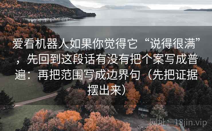 爱看机器人如果你觉得它“说得很满”,先回到这段话有没有把个案写成普遍:再把范围写成边界句(先把证据摆出来) 第1张 爱看机器人如果你觉得它“说得很满”,先回到这段话有没有把个案写成普遍:再把范围写成边界句(先把证据摆出来) 第1张