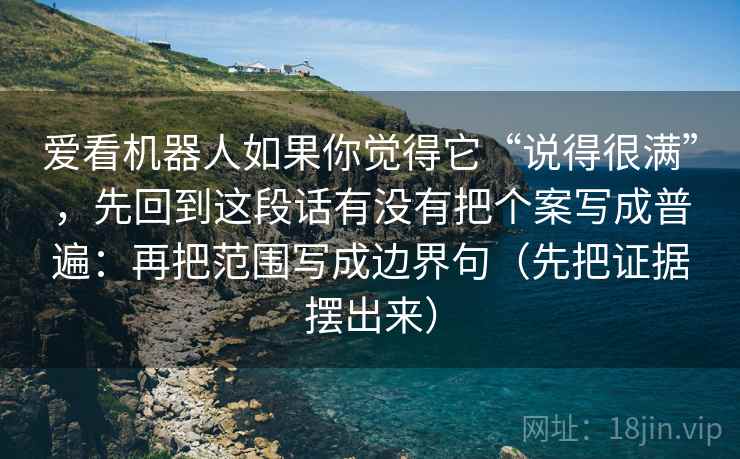 爱看机器人如果你觉得它“说得很满”,先回到这段话有没有把个案写成普遍:再把范围写成边界句(先把证据摆出来) 第2张 爱看机器人如果你觉得它“说得很满”,先回到这段话有没有把个案写成普遍:再把范围写成边界句(先把证据摆出来) 第2张